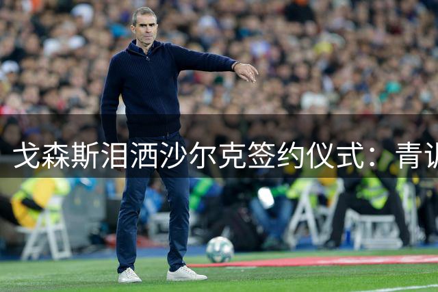 戈森斯泪洒沙尔克签约仪式：青训梦圆时 雄鹰战袍仍是心之所向