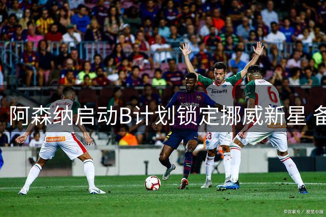 阿森纳启动B计划锁定挪威新星 备选名单暗藏玄机